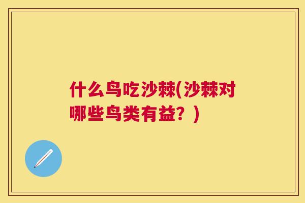 什么鸟吃沙棘(沙棘对哪些鸟类有益？)