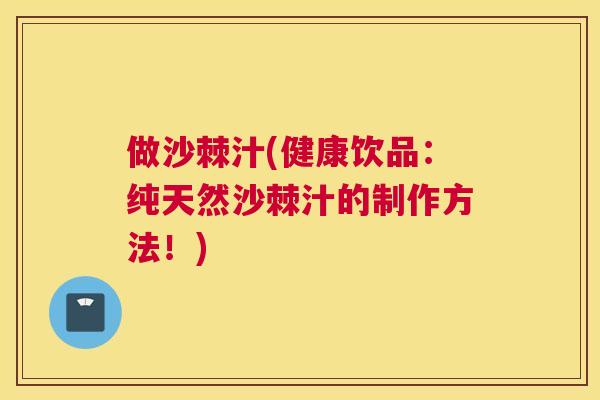 做沙棘汁(健康饮品:纯天然沙棘汁的制作方法!)