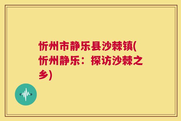 忻州市静乐县沙棘镇(忻州静乐:探访沙棘之乡)