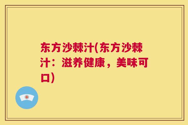 东方沙棘汁(东方沙棘汁:滋养健康,美味可口) 东方沙棘汁(东方沙棘汁:滋养健康,美味可口)