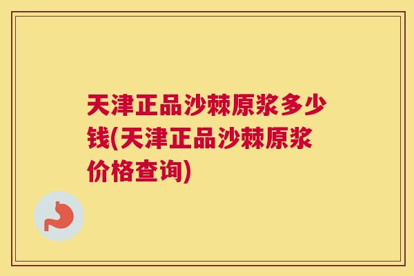 天津正品沙棘原浆多少钱(天津正品沙棘原浆价格查询)