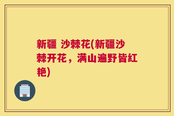 新疆 沙棘花(新疆沙棘开花,满山遍野皆红艳) 新疆 沙棘花(新疆沙棘开花,满山遍野皆红艳)