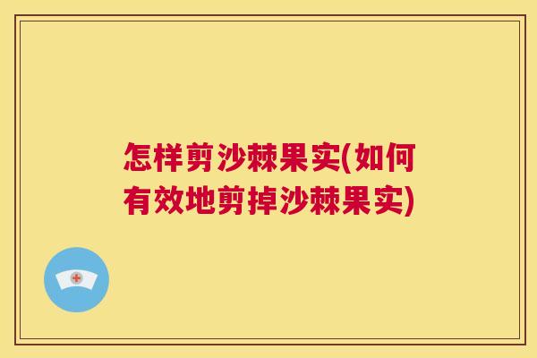 怎样剪沙棘果实(如何有效地剪掉沙棘果实)
