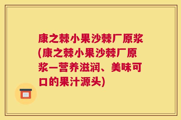 康之棘小果沙棘厂原浆(康之棘小果沙棘厂原浆—营养滋润、美味可口的果汁源头)