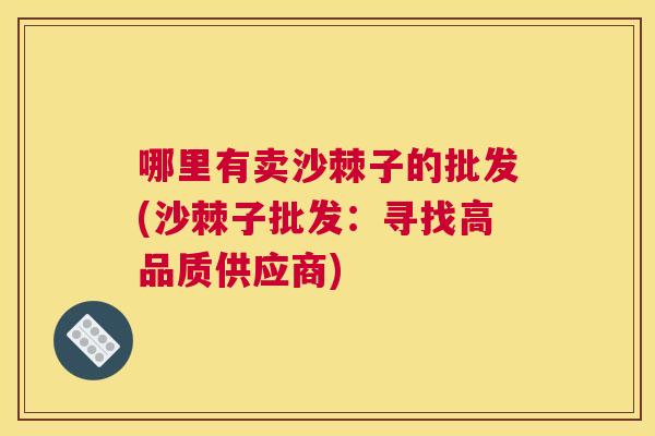 哪里有卖沙棘子的批发(沙棘子批发:寻找高品质供应商)