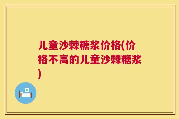 儿童沙棘糖浆价格(价格不高的儿童沙棘糖浆) 儿童沙棘糖浆价格(价格不高的儿童沙棘糖浆)