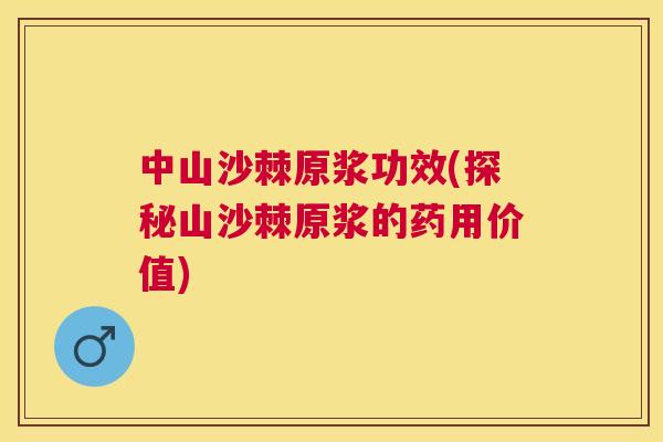 中山沙棘原浆功效(探秘山沙棘原浆的药用价值)