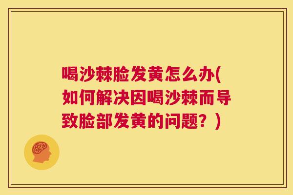 喝沙棘脸发黄怎么办(如何解决因喝沙棘而导致脸部发黄的问题？)