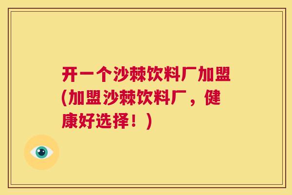 开一个沙棘饮料厂加盟(加盟沙棘饮料厂，健康好选择！)