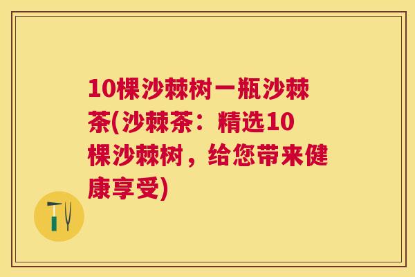 10棵沙棘树一瓶沙棘茶(沙棘茶:精选10棵沙棘树,给您带来健康享受) 10棵沙棘树一瓶沙棘茶(沙棘茶:精选10棵沙棘树,给您带来健康享受)