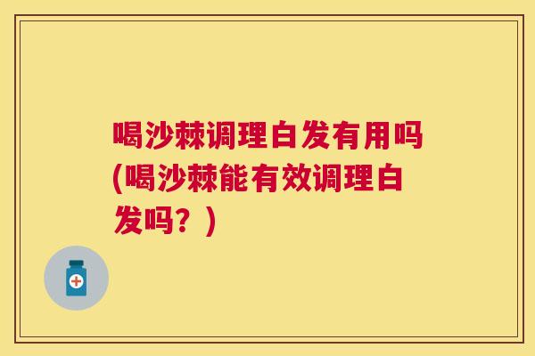 喝沙棘调理白发有用吗(喝沙棘能有效调理白发吗?)