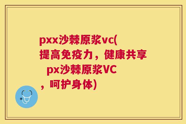 pxx沙棘原浆vc(提高免疫力,健康共享 px沙棘原浆VC,呵护身体)