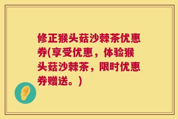 修正猴头菇沙棘茶优惠券(享受优惠，体验猴头菇沙棘茶，限时优惠券赠送。)