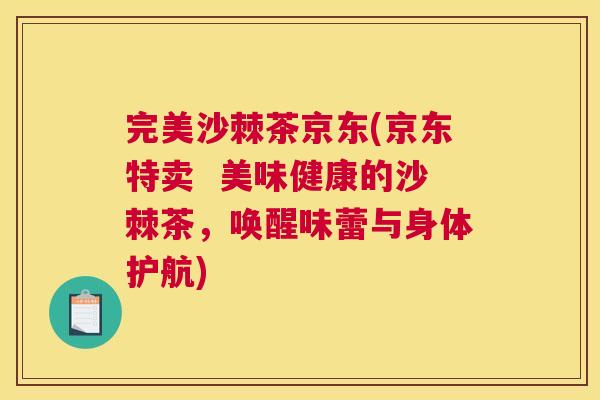 完美沙棘茶京东(京东特卖 美味健康的沙棘茶,唤醒味蕾与身体护航) 完美沙棘茶京东(京东特卖 美味健康的沙棘茶,唤醒味蕾与身体护航)