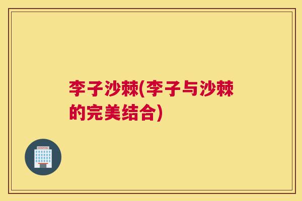 李子沙棘(李子与沙棘的完美结合)