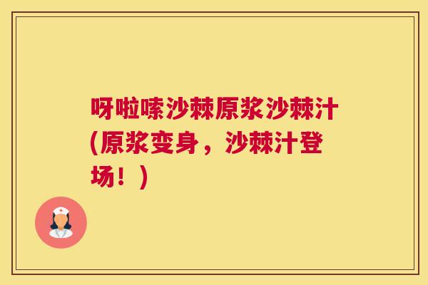 呀啦嗦沙棘原浆沙棘汁(原浆变身,沙棘汁登场!)