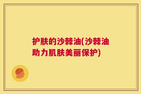 护肤的沙棘油(沙棘油助力肌肤美丽保护)