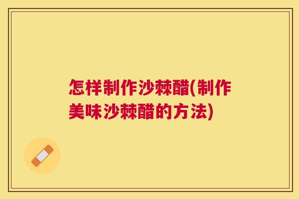 怎样制作沙棘醋(制作美味沙棘醋的方法)