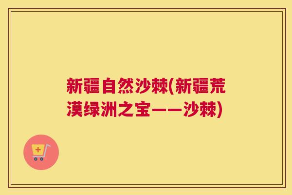 新疆自然沙棘(新疆荒漠绿洲之宝——沙棘)