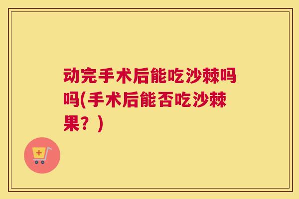 动完手术后能吃沙棘吗吗(手术后能否吃沙棘果？)