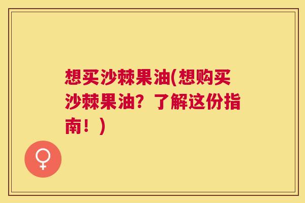 想买沙棘果油(想购买沙棘果油？了解这份指南！)
