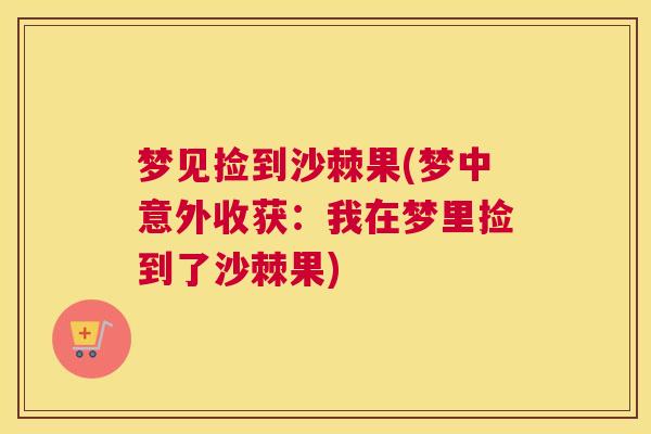 梦见捡到沙棘果(梦中意外收获：我在梦里捡到了沙棘果)
