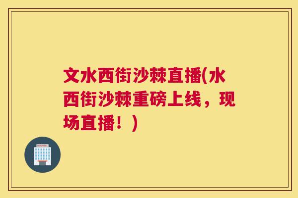 文水西街沙棘直播(水西街沙棘重磅上线，现场直播！)