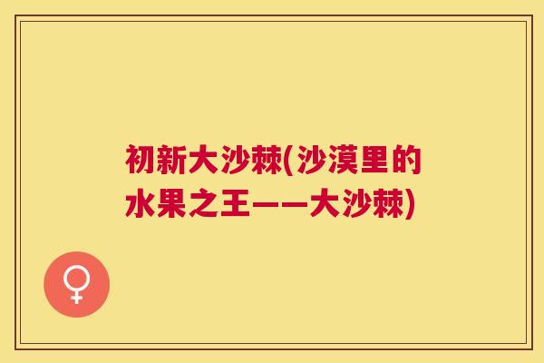 初新大沙棘(沙漠里的水果之王——大沙棘)