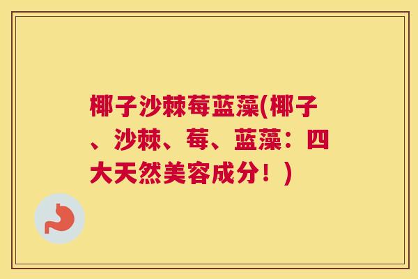 椰子沙棘莓蓝藻(椰子、沙棘、莓、蓝藻：四大天然美容成分！)