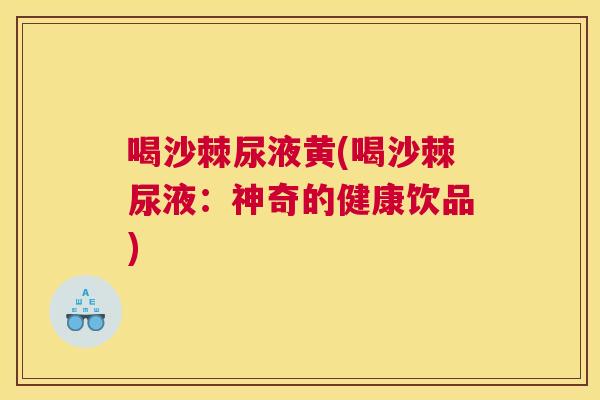 喝沙棘尿液黄(喝沙棘尿液:神奇的健康饮品)
