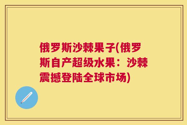 俄罗斯沙棘果子(俄罗斯自产超级水果:沙棘震撼登陆全球市场)