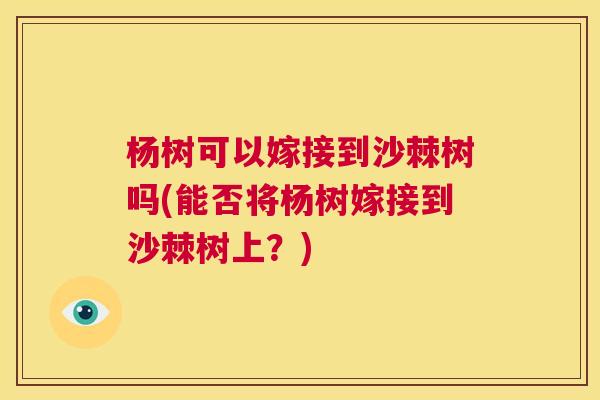 杨树可以嫁接到沙棘树吗(能否将杨树嫁接到沙棘树上？)