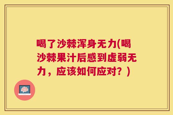 喝了沙棘浑身无力(喝沙棘果汁后感到虚弱无力，应该如何应对？)