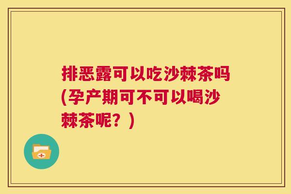 排恶露可以吃沙棘茶吗(孕产期可不可以喝沙棘茶呢？)