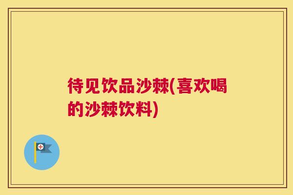 待见饮品沙棘(喜欢喝的沙棘饮料)