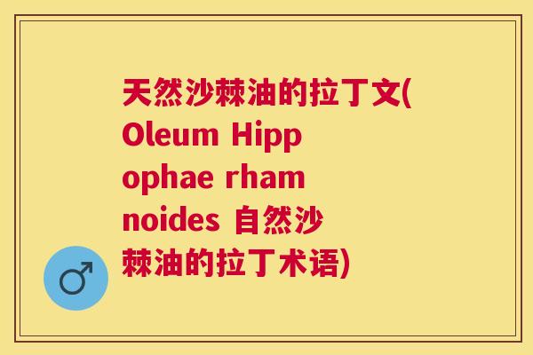 天然沙棘油的拉丁文(Oleum Hippophae rhamnoides 自然沙棘油的拉丁术语)
