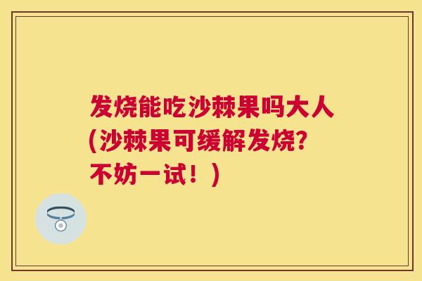 发烧能吃沙棘果吗大人(沙棘果可缓解发烧？不妨一试！)