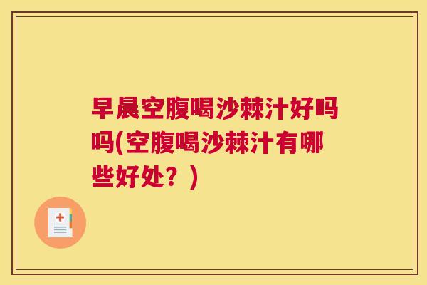 早晨空腹喝沙棘汁好吗吗(空腹喝沙棘汁有哪些好处?) 早晨空腹喝沙棘汁好吗吗(空腹喝沙棘汁有哪些好处?)