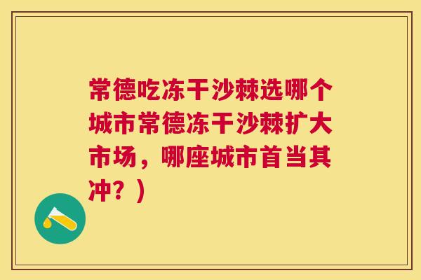 常德吃冻干沙棘选哪个城市常德冻干沙棘扩大市场，哪座城市首当其冲？)