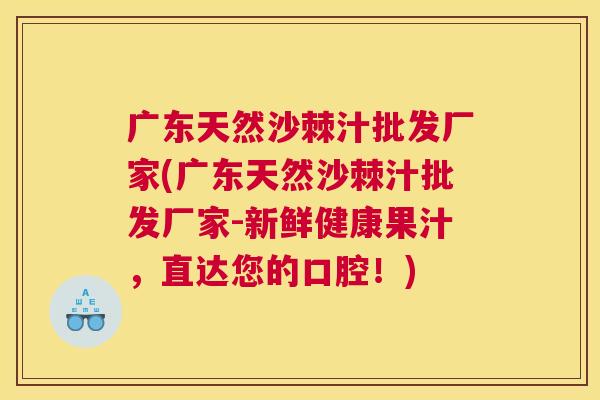 广东天然沙棘汁批发厂家(广东天然沙棘汁批发厂家-新鲜健康果汁，直达您的口腔！)