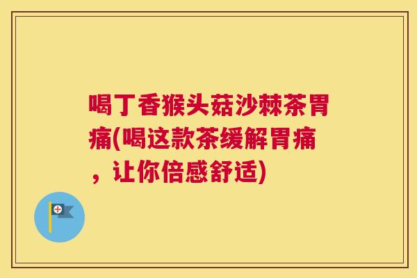 喝丁香猴头菇沙棘茶胃痛(喝这款茶缓解胃痛,让你倍感舒适)