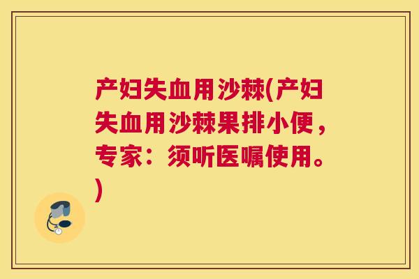 产妇失血用沙棘(产妇失血用沙棘果排小便，专家：须听医嘱使用。)