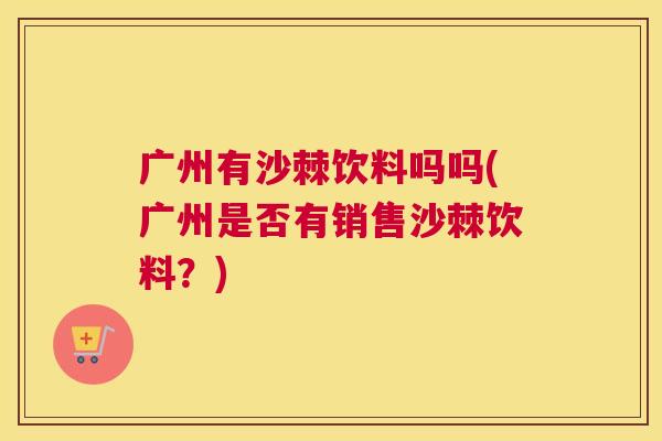 广州有沙棘饮料吗吗(广州是否有销售沙棘饮料？)