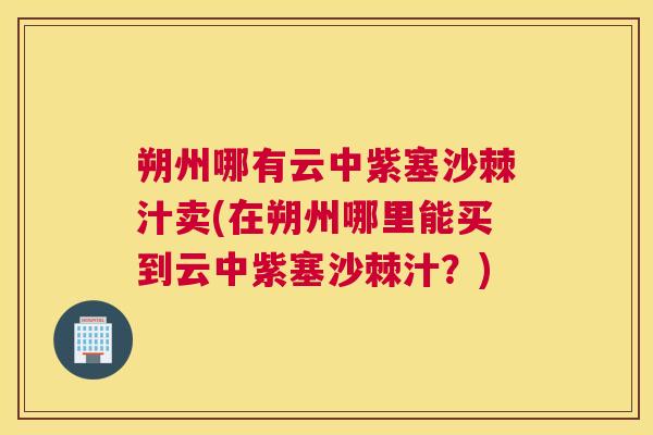朔州哪有云中紫塞沙棘汁卖(在朔州哪里能买到云中紫塞沙棘汁？)