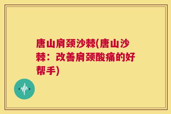 唐山肩颈沙棘(唐山沙棘:改善肩颈酸痛的好帮手)