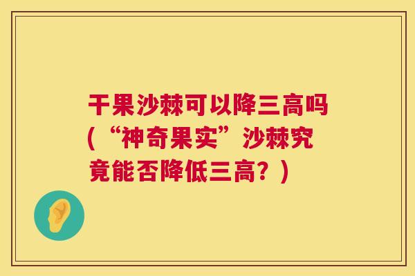 干果沙棘可以降三高吗(“神奇果实”沙棘究竟能否降低三高？)