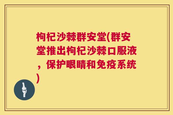 枸杞沙棘群安堂(群安堂推出枸杞沙棘口服液，保护眼睛和免疫系统)