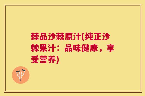棘品沙棘原汁(纯正沙棘果汁：品味健康，享受营养)