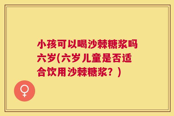 小孩可以喝沙棘糖浆吗六岁(六岁儿童是否适合饮用沙棘糖浆？)