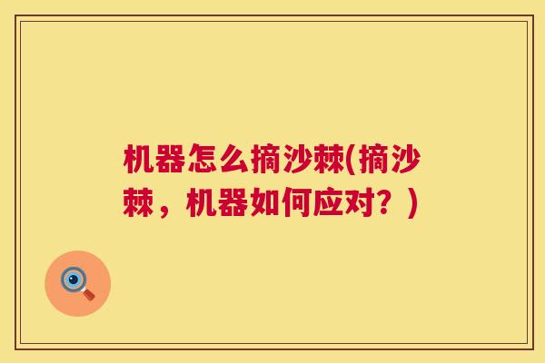 机器怎么摘沙棘(摘沙棘,机器如何应对?) 机器怎么摘沙棘(摘沙棘,机器如何应对?)